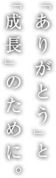 「ありがとう」と「成長」のために。